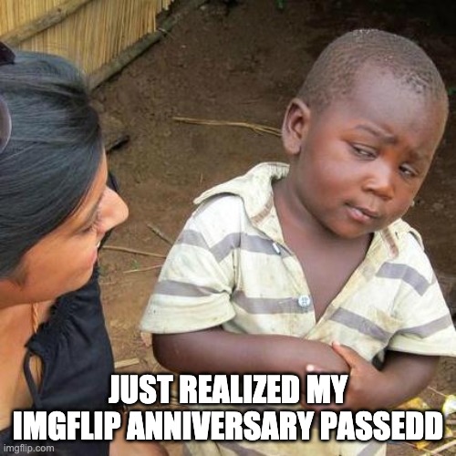 Third World Skeptical Kid | JUST REALIZED MY IMGFLIP ANNIVERSARY PASSEDD | image tagged in memes,third world skeptical kid | made w/ Imgflip meme maker