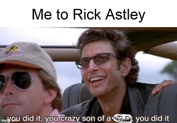 you crazy son of a bitch, you did it | Me to Rick Astley | image tagged in you crazy son of a bitch you did it | made w/ Imgflip meme maker