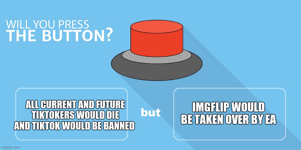 Would you press the button? | ALL CURRENT AND FUTURE TIKTOKERS WOULD DIE AND TIKTOK WOULD BE BANNED; IMGFLIP WOULD BE TAKEN OVER BY EA | image tagged in would you press the button | made w/ Imgflip meme maker