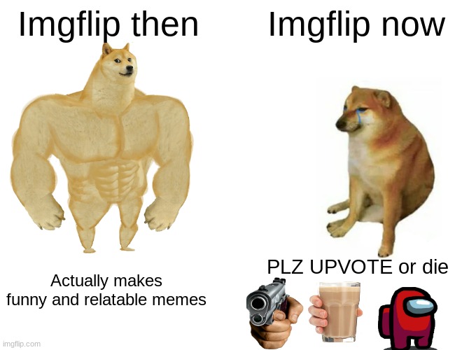 its facts bro | Imgflip then; Imgflip now; PLZ UPVOTE or die; Actually makes funny and relatable memes | image tagged in memes,buff doge vs cheems | made w/ Imgflip meme maker