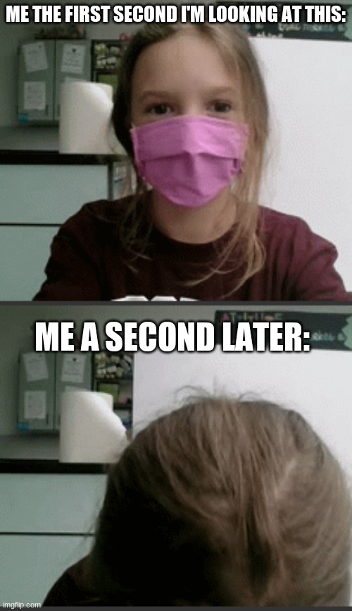 ME THE FIRST SECOND I'M LOOKING AT THIS: ME A SECOND LATER: | made w/ Imgflip meme maker
