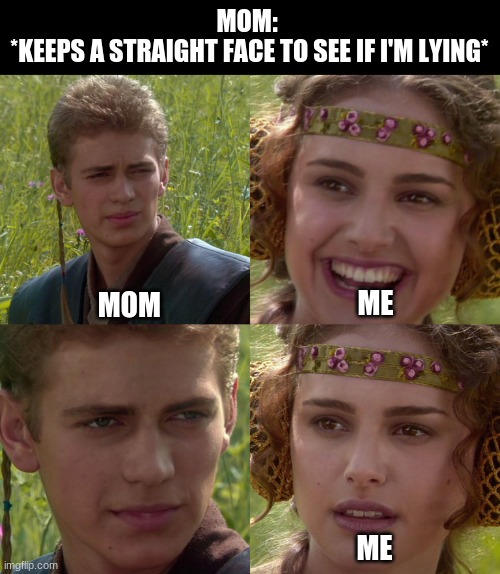 DO THE MOM'S NOT DO THIS, THOUGH?! |  MOM: 
*KEEPS A STRAIGHT FACE TO SEE IF I'M LYING*; MOM; ME; ME | image tagged in anakin padme 4 panel | made w/ Imgflip meme maker