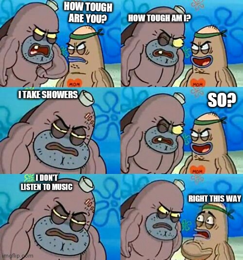 He is god of that place | HOW TOUGH AM I? HOW TOUGH ARE YOU? I TAKE SHOWERS; SO? I DON'T LISTEN TO MUSIC; RIGHT THIS WAY | image tagged in how tough are you 2 | made w/ Imgflip meme maker