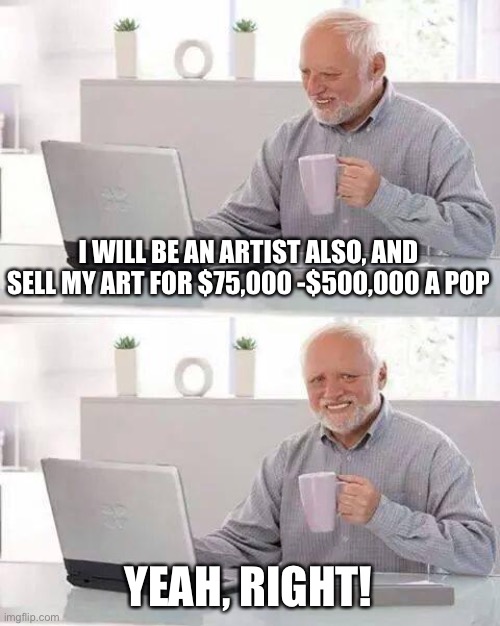 Hide the Pain Harold Meme | I WILL BE AN ARTIST ALSO, AND SELL MY ART FOR $75,000 -$500,000 A POP YEAH, RIGHT! | image tagged in memes,hide the pain harold | made w/ Imgflip meme maker