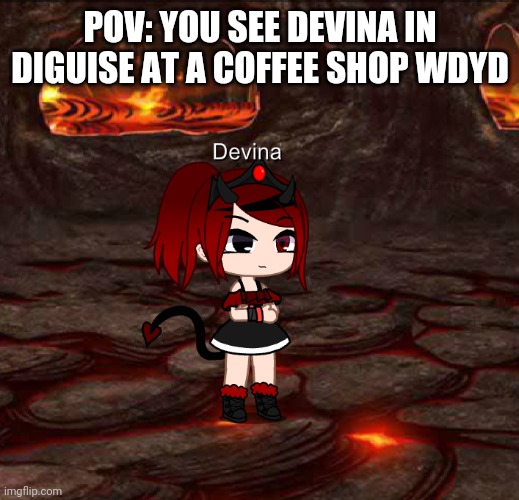 .... | POV: YOU SEE DEVINA IN DIGUISE AT A COFFEE SHOP WDYD | image tagged in devina | made w/ Imgflip meme maker