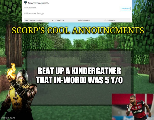 Scorp's cool announcments V2 | SCORP'S COOL ANNOUNCMENTS; BEAT UP A KINDERGATNER THAT [N-WORD] WAS 5 Y/O | image tagged in scorp's cool announcments v2 | made w/ Imgflip meme maker