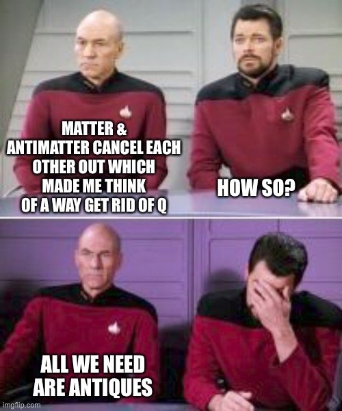 Captain Picard Brainstorming | MATTER & ANTIMATTER CANCEL EACH OTHER OUT WHICH MADE ME THINK OF A WAY GET RID OF Q; HOW SO? ALL WE NEED ARE ANTIQUES | image tagged in picard,riker,q,antiques,matter,antimatter | made w/ Imgflip meme maker