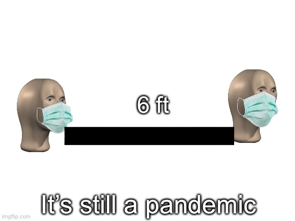 Please stay safe | 6 ft; It’s still a pandemic | image tagged in blank white template | made w/ Imgflip meme maker