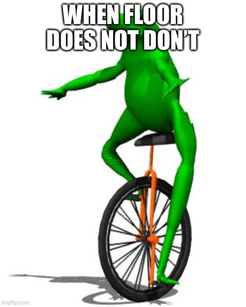E | WHEN FLOOR DOES NOT DON’T | image tagged in memes,dat boi,e | made w/ Imgflip meme maker