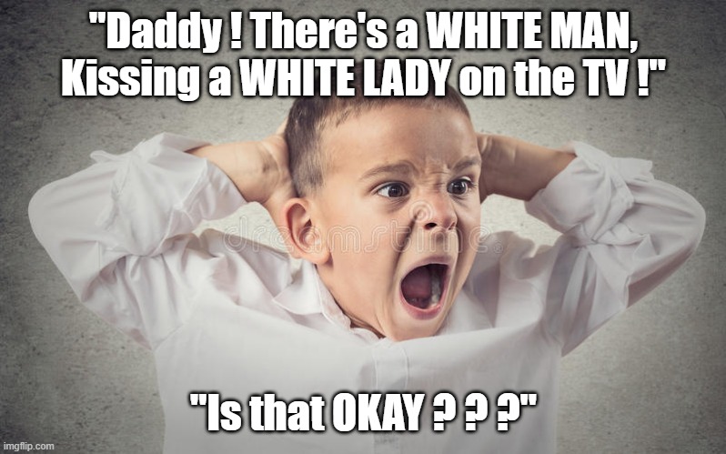 Out of the mouths of Babes | "Daddy ! There's a WHITE MAN, Kissing a WHITE LADY on the TV !"; "Is that OKAY ? ? ?" | image tagged in memes | made w/ Imgflip meme maker