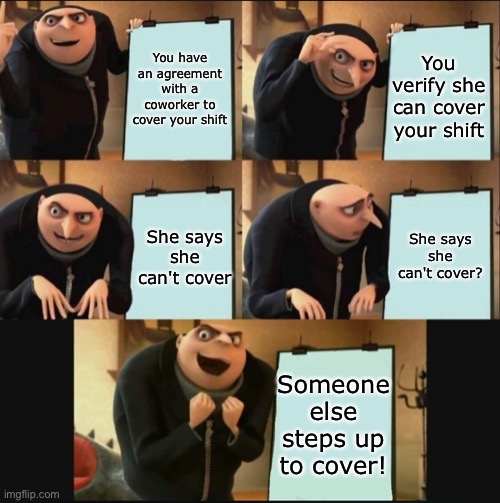 Yay | You have an agreement with a coworker to cover your shift; You verify she can cover your shift; She says she can't cover? She says she can't cover; Someone else steps up to cover! | image tagged in 5 panel gru meme | made w/ Imgflip meme maker