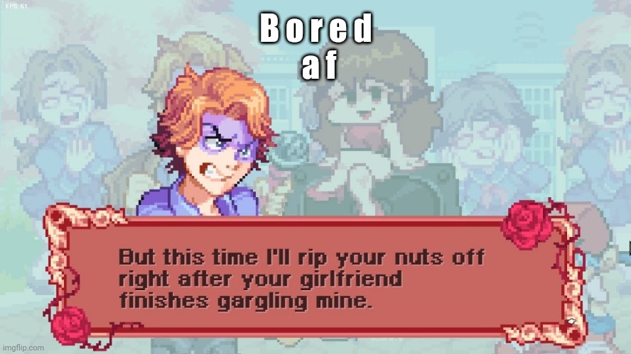 Boi's finna rip your nuts off | B o r e d
 a f | image tagged in boi's finna rip your nuts off | made w/ Imgflip meme maker