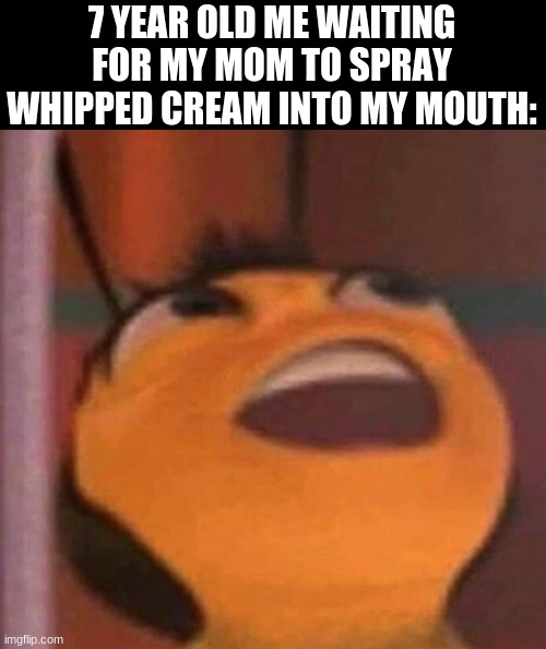 Funy | 7 YEAR OLD ME WAITING FOR MY MOM TO SPRAY WHIPPED CREAM INTO MY MOUTH: | image tagged in bee movie,meme | made w/ Imgflip meme maker