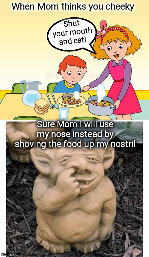Eat with your Mouth Closed | When Mom thinks you cheeky; Shut your mouth and eat! Sure Mom I will use my nose instead by shoving the food up my nostril | image tagged in shut up,eating,nostril,funny memes,mom | made w/ Imgflip meme maker