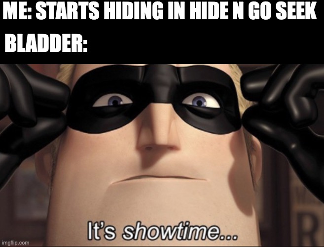 bruh | ME: STARTS HIDING IN HIDE N GO SEEK; BLADDER: | image tagged in it's showtime | made w/ Imgflip meme maker