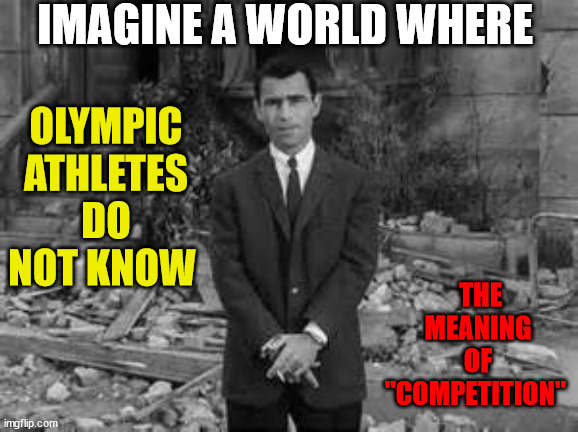 Rod Serling Twillight Zone  | IMAGINE A WORLD WHERE; THE MEANING OF "COMPETITION"; OLYMPIC ATHLETES
DO NOT KNOW | image tagged in rod serling twillight zone,olympic activists | made w/ Imgflip meme maker