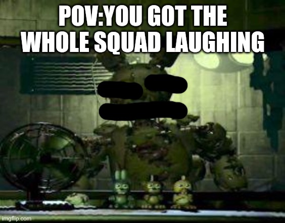 FNAF Springtrap in window | POV:YOU GOT THE WHOLE SQUAD LAUGHING | image tagged in fnaf springtrap in window | made w/ Imgflip meme maker