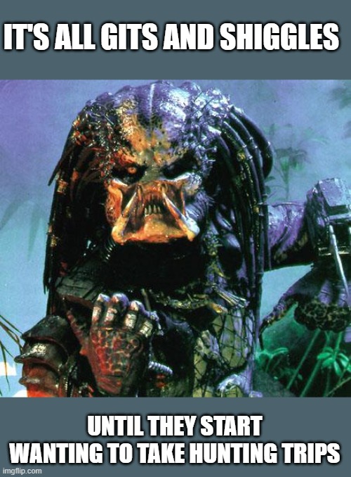 predator | IT'S ALL GITS AND SHIGGLES UNTIL THEY START WANTING TO TAKE HUNTING TRIPS | image tagged in predator | made w/ Imgflip meme maker