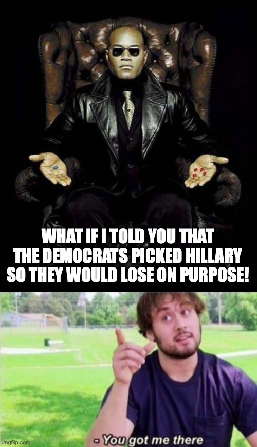 WHAT IF I TOLD YOU THAT THE DEMOCRATS PICKED HILLARY SO THEY WOULD LOSE ON PURPOSE! | image tagged in morpheus blue red pill,--ah you got me there | made w/ Imgflip meme maker