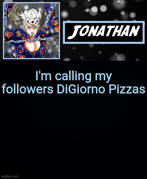 I'm calling my followers DiGiorno Pizzas | image tagged in jonathan part cinque | made w/ Imgflip meme maker