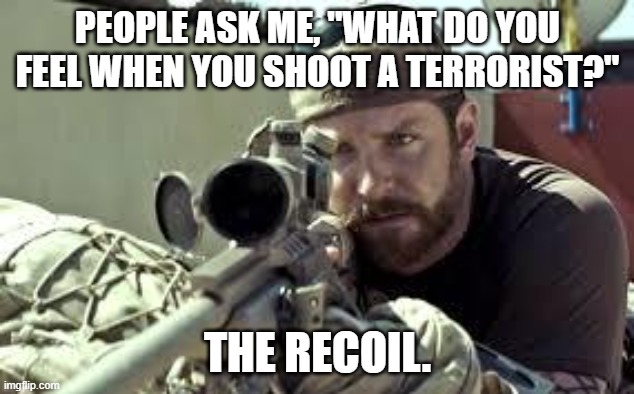 American Sniper | PEOPLE ASK ME, "WHAT DO YOU FEEL WHEN YOU SHOOT A TERRORIST?" THE RECOIL. | image tagged in american sniper | made w/ Imgflip meme maker