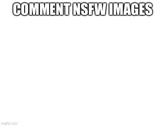 Blank White Template | COMMENT NSFW IMAGES | image tagged in blank white template | made w/ Imgflip meme maker