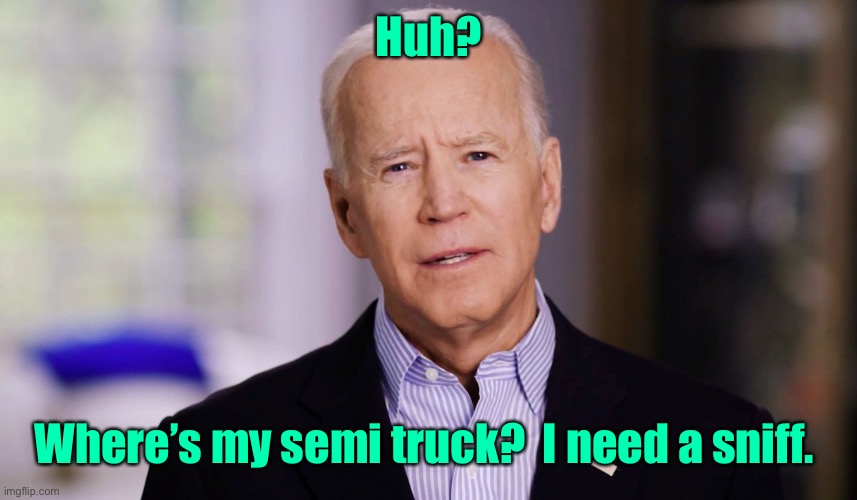 Joe Biden 2020 | Huh? Where’s my semi truck?  I need a sniff. | image tagged in joe biden 2020 | made w/ Imgflip meme maker