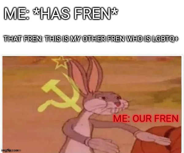 Lol | ME: *HAS FREN*; THAT FREN: THIS IS MY OTHER FREN WHO IS LGBTQ+; ME: OUR FREN | image tagged in communist bugs bunny | made w/ Imgflip meme maker