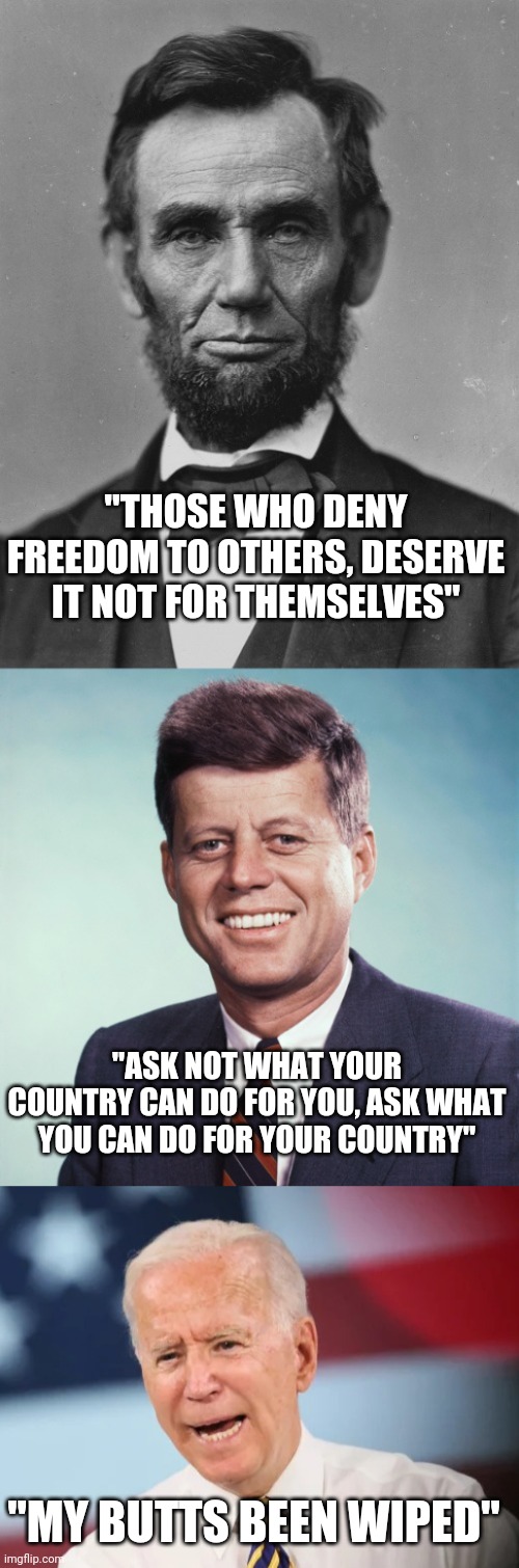 GREAT WORK JOE | "THOSE WHO DENY FREEDOM TO OTHERS, DESERVE IT NOT FOR THEMSELVES"; "ASK NOT WHAT YOUR COUNTRY CAN DO FOR YOU, ASK WHAT YOU CAN DO FOR YOUR COUNTRY"; "MY BUTTS BEEN WIPED" | image tagged in joe biden,president,quotes,abraham lincoln,john f kennedy | made w/ Imgflip meme maker