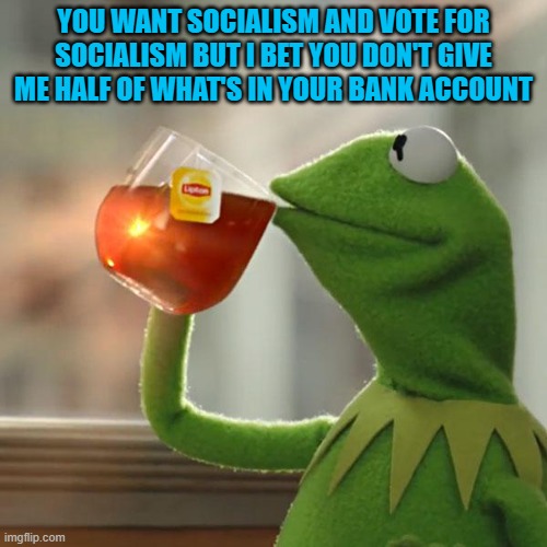 You just want what other people have and will do whatever you can to take it from them. | YOU WANT SOCIALISM AND VOTE FOR SOCIALISM BUT I BET YOU DON'T GIVE ME HALF OF WHAT'S IN YOUR BANK ACCOUNT | image tagged in memes,but that's none of my business,kermit the frog | made w/ Imgflip meme maker