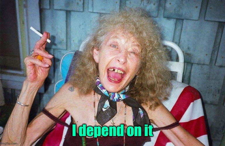 Ugly Woman | I depend on it | image tagged in ugly woman | made w/ Imgflip meme maker