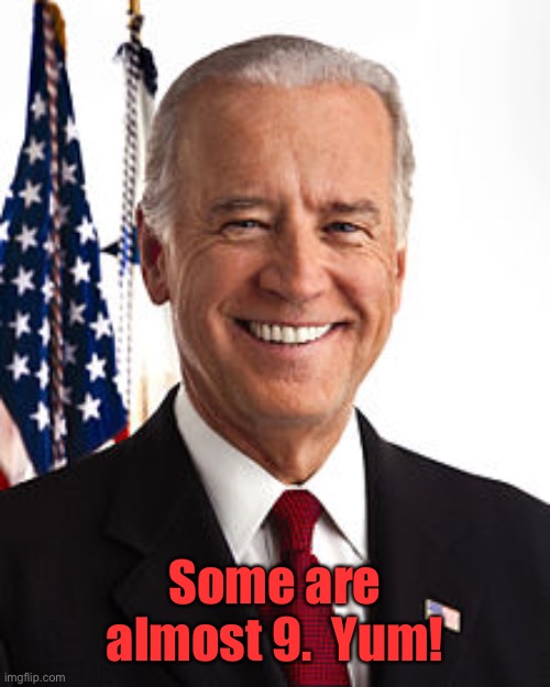 Joe Biden Meme | Some are almost 9.  Yum! | image tagged in memes,joe biden | made w/ Imgflip meme maker