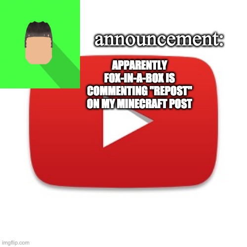 Kyrian247 announcement | APPARENTLY FOX-IN-A-BOX IS COMMENTING "REPOST" ON MY MINECRAFT POST | image tagged in kyrian247 announcement | made w/ Imgflip meme maker