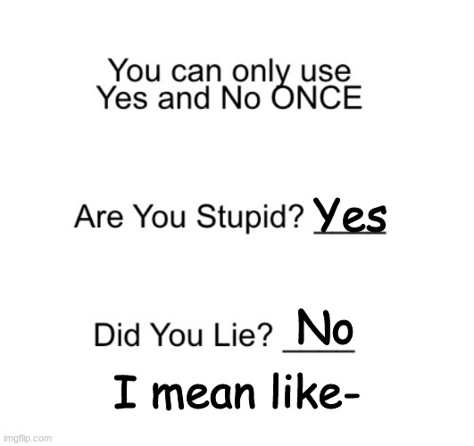 Yes; No; I mean like- | image tagged in are you stupid | made w/ Imgflip meme maker