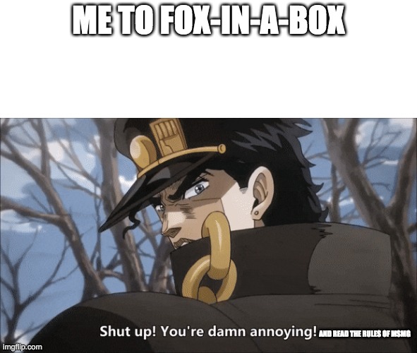 jotaro shut up | ME TO FOX-IN-A-BOX; AND READ THE RULES OF MSMG | image tagged in jotaro shut up | made w/ Imgflip meme maker