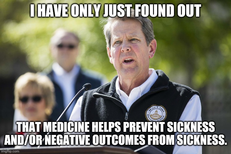 Brian Kemp Revelation | I HAVE ONLY JUST FOUND OUT; THAT MEDICINE HELPS PREVENT SICKNESS AND/OR NEGATIVE OUTCOMES FROM SICKNESS. | image tagged in brian kemp revelation | made w/ Imgflip meme maker