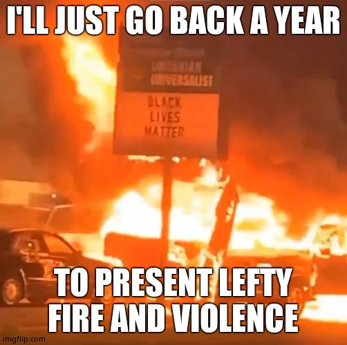 BLM Fire | I'LL JUST GO BACK A YEAR TO PRESENT LEFTY FIRE AND VIOLENCE | image tagged in blm fire | made w/ Imgflip meme maker