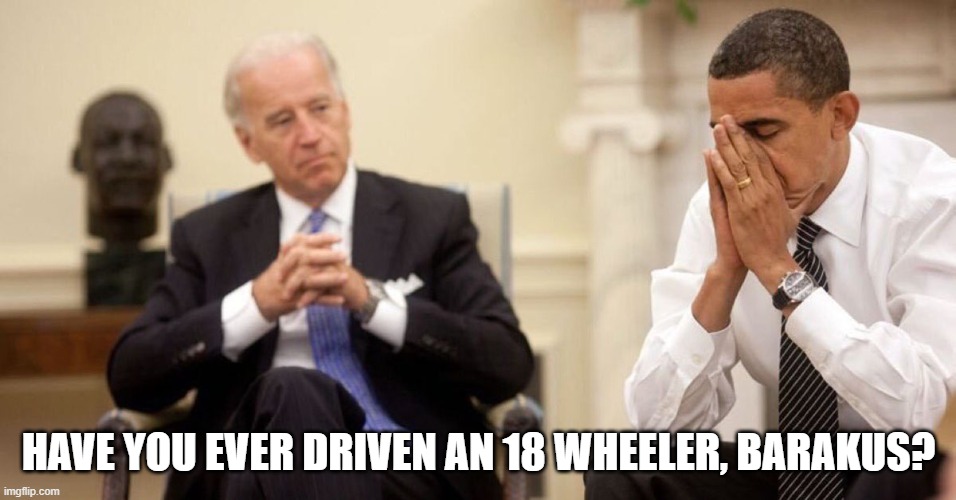 Joe Biden Obama Facepalm | HAVE YOU EVER DRIVEN AN 18 WHEELER, BARAKUS? | image tagged in joe biden obama facepalm | made w/ Imgflip meme maker