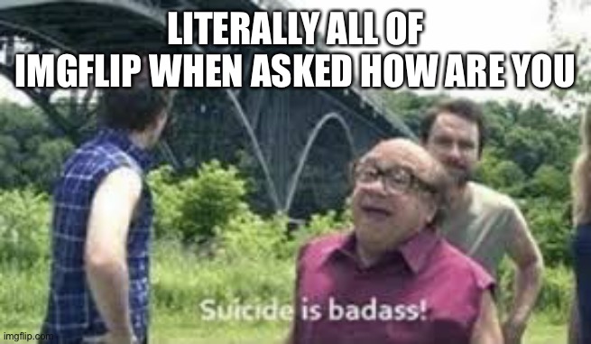 Ja | LITERALLY ALL OF IMGFLIP WHEN ASKED HOW ARE YOU | image tagged in suicide is badass | made w/ Imgflip meme maker