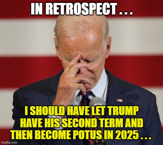 Joe Biden starts having Second Thoughts about being POTUS | IN RETROSPECT . . . I SHOULD HAVE LET TRUMP HAVE HIS SECOND TERM AND THEN BECOME POTUS IN 2025 . . . | image tagged in 2024 elections,trump,blm,illegal immigration,biden,covid-19 | made w/ Imgflip meme maker