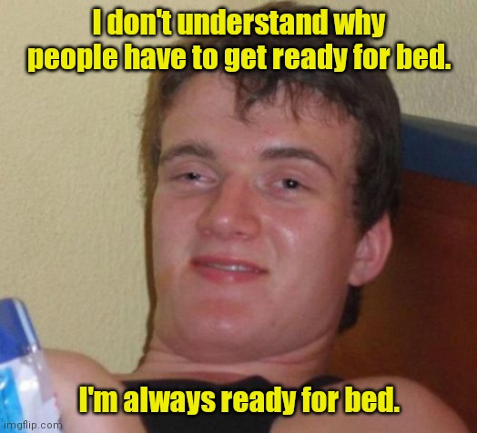Born ready. | I don't understand why people have to get ready for bed. I'm always ready for bed. | image tagged in memes,10 guy,funny | made w/ Imgflip meme maker