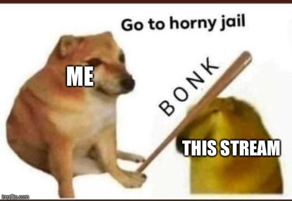 Go to horny jail | ME; THIS STREAM | image tagged in go to horny jail | made w/ Imgflip meme maker