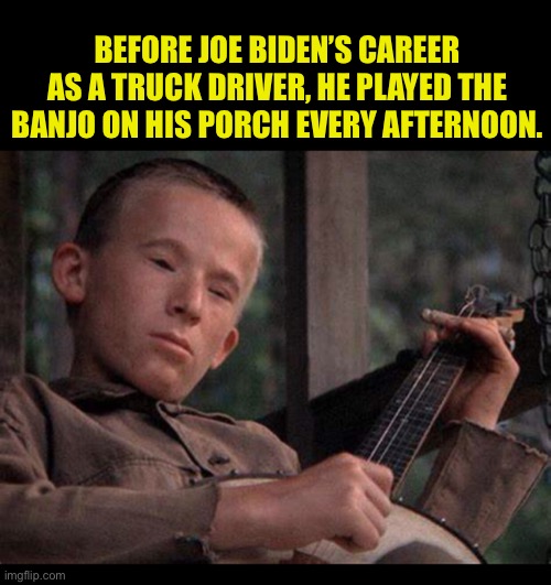 BEFORE JOE BIDEN’S CAREER AS A TRUCK DRIVER, HE PLAYED THE BANJO ON HIS PORCH EVERY AFTERNOON. | image tagged in joe biden | made w/ Imgflip meme maker