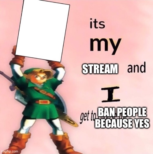 It's my ... and I get to choose the ... | STREAM BAN PEOPLE BECAUSE YES | image tagged in it's my and i get to choose the | made w/ Imgflip meme maker