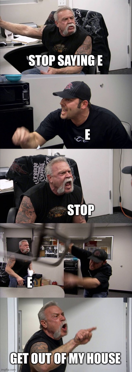 E | STOP SAYING E; E; STOP; E; GET OUT OF MY HOUSE | image tagged in memes,american chopper argument,e | made w/ Imgflip meme maker