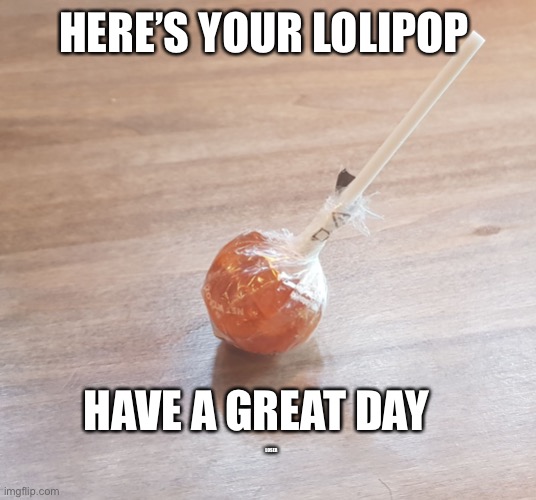 The power of lolipop | HERE’S YOUR LOLIPOP HAVE A GREAT DAY LOSER | image tagged in the power of lolipop | made w/ Imgflip meme maker