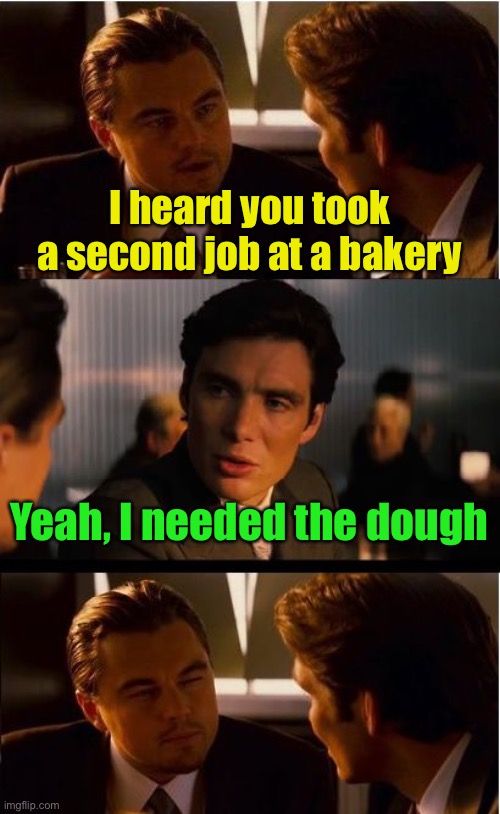 Doh! | I heard you took a second job at a bakery; Yeah, I needed the dough | image tagged in memes,inception | made w/ Imgflip meme maker