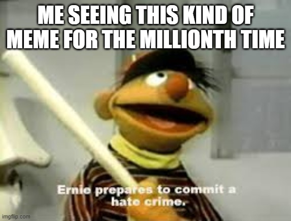 Ernie Prepares to commit a hate crime | ME SEEING THIS KIND OF MEME FOR THE MILLIONTH TIME | image tagged in ernie prepares to commit a hate crime | made w/ Imgflip meme maker