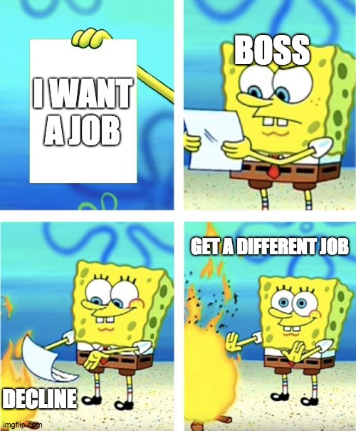 Spongebob Burning Paper | BOSS; I WANT A JOB; GET A DIFFERENT JOB; DECLINE | image tagged in spongebob burning paper | made w/ Imgflip meme maker