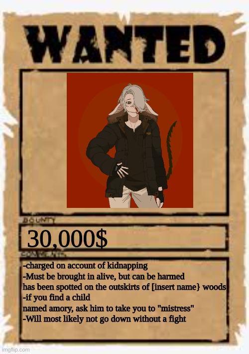 Wanted poster deluxe | 30,000$; -charged on account of kidnapping
-Must be brought in alive, but can be harmed
has been spotted on the outskirts of [insert name} woods
-if you find a child named amory, ask him to take you to "mistress"
-Will most likely not go down without a fight | image tagged in wanted poster deluxe | made w/ Imgflip meme maker